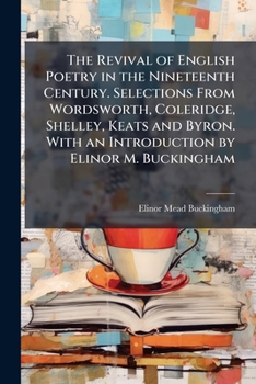 The Revival of English Poetry in the Nineteenth Century. Selections From Wordsworth, Coleridge, Shelley, Keats and Byron. With an Introduction by Elinor M. Buckingham