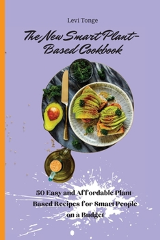 The New Smart Plant-Based Cookbook: 50 Easy and Affordable Plant- Based Recipes for Smart People on a Budget