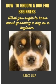 HOW TO GROOM A DOG FOR BEGINNERS: WHAT YOU OUGHT TO KNOW ABOUT GROOMING A DOG