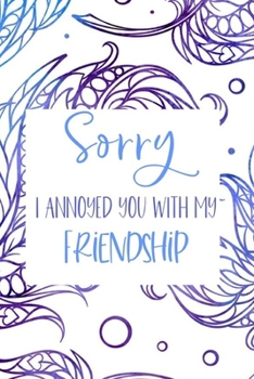 Sorry I Annoyed You With My Friendship: Sorry For Being Wrong Apology Gift For Friend Notebook