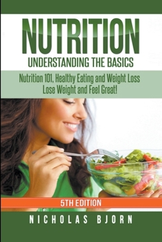 Paperback Nutrition: Understanding The Basics: Nutrition 101, Healthy Eating and Weight Loss - Lose Weight and Feel Great! Book