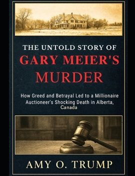 The Untold Story of Gary Meier's Murder: A True Account Of How Greed and Betrayal Led to a Millionaire Auctioneer's Shocking Death in Alberta, Canada