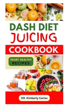 DASH DIET JUICING COOKBOOK: Easy Nutritious Homemade Drinks to Regulate Blood Pressure and Manage All forms of Heart Diseases