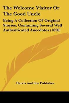 Paperback The Welcome Visitor Or The Good Uncle: Being A Collection Of Original Stories, Containing Several Well Authenticated Anecdotes (1820) Book