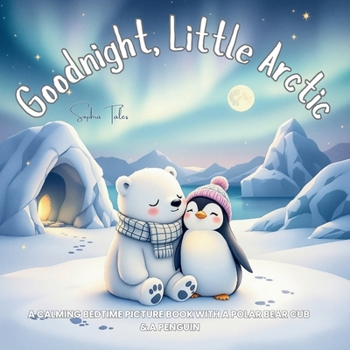 Goodnight, Little Arctic: A Calming Bedtime Picture Book with a Polar Bear Cub & a Penguin (Good Night Adventures: Soothing Bedtime Stories for Kids Who Love Animals and Nature)