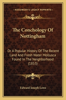 Paperback The Conchology Of Nottingham: Or A Popular History Of The Recent Land And Fresh Water Mollusca Found In The Neighborhood (1853) Book