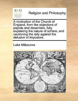A vindication of the Church of England, from the objections of papists and dissenters, fully explaining the nature of schism, and cautioning the laity against the delusion of impostors.
