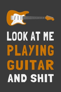 Look At Me Playing Guitar and Shit: Funny Guitarist Journal Gift Lined Notebook