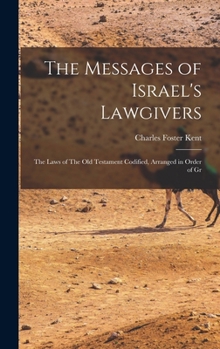 The Messages of Israel's Lawgivers: The Laws of The Old Testament Codified, Arranged in Order of Gr