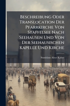 Paperback Beschreibung Oder Translocation Der Pfarrkirche Von Staffelsee Nach Seehausen Und Von Der Seehausischen Kapelle Und Kirche Book