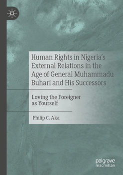 Paperback Human Rights in Nigeria's External Relations in the Age of General Muhammadu Buhari and His Successors: Loving the Foreigner as Yourself Book
