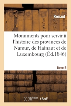 Paperback Monuments Pour Servir À l'Histoire Des Provinces de Namur, de Hainaut Et de Luxembourg: Tome 5. Le Chevalier Au Cygne Et Godefroid de Bouillon, Poème [French] Book