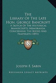 Paperback The Library Of The Late Hon. George Bancroft: A Sketch Of The Historical Manuscripts; Memoranda Concerning The Books And Pamphlets (1891) Book