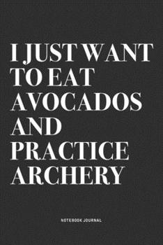 I Just Want To Eat Avocados And Practice Archery: A 6x9 Inch Notebook Diary Journal With A Bold Text Font Slogan On A Matte Cover and 120 Blank Lined Pages Makes A Great Alternative To A Card