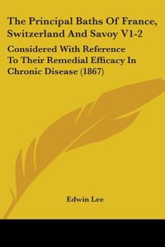 Paperback The Principal Baths Of France, Switzerland And Savoy V1-2: Considered With Reference To Their Remedial Efficacy In Chronic Disease (1867) Book