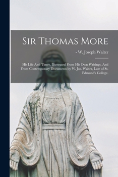 Paperback Sir Thomas More: His Life And Times, Illustrated From His Own Writings, And From Contemporary Documents by W. Jos. Walter, Late of St. Book