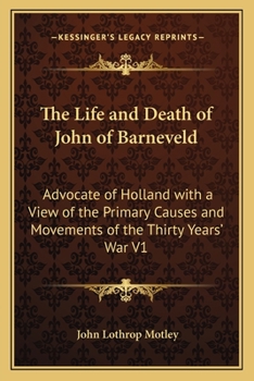 The Life And Death Of John Of Barneveld, Advocate Of Holland: With A View Of The Primary Causes And Movements Of The Thirty Years' War; Volume 1