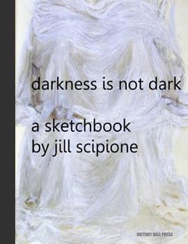 Paperback Darkness is Not Dark: A Sketchbook by Jill Scipione Book