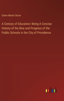 Hardcover A Century of Education: Being A Concise History of the Rise and Progress of the Public Schools in the City of Providence Book