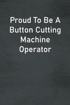 Proud To Be A Button Cutting Machine Operator: Lined Notebook For Men, Women And Co Workers