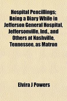 Hospital Pencillings; Being a Diary While in Jefferson General Hospital, Jeffersonville, Ind., and Others at Nashville, Tennessee, as Matron