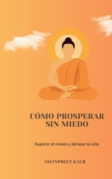 Cómo prosperar sin miedo: Superar el miedo y abrazar la vida (Spanish Edition)