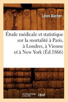 A0/00tude Ma(c)Dicale Et Statistique Sur La Mortalita(c) a Paris, a Londres, a Vienne Et a New York (A0/00d.1866)