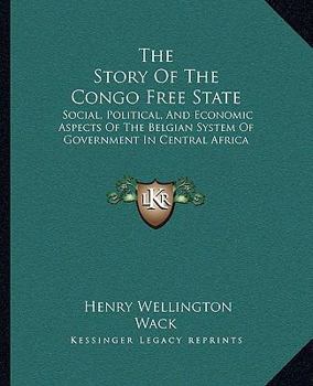 The Story Of The Congo Free State: Social, Political, And Economic Aspects Of The Belgian System Of Government In Central Africa