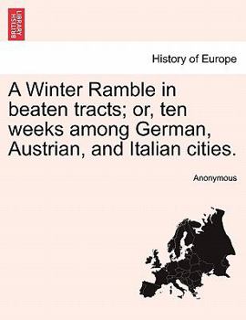 A Winter Ramble in beaten tracts; or, ten weeks among German, Austrian, and Italian cities.