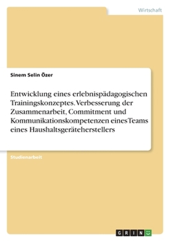 Entwicklung eines erlebnispädagogischen Trainingskonzeptes. Verbesserung der Zusammenarbeit, Commitment und Kommunikationskompetenzen eines Teams eine