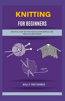 Paperback Knitting for Beginners: Intuitive, Step-by-Step Instruction Manual for Absolute Beginners Book