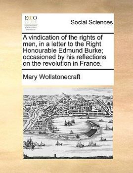 A Vindication of the Rights of Men, in a Letter to the Right Honourable Edmund Burke: Occasioned by His Reflections on the Revolution in France (Classic Reprint) - Book  of the Great Books in Philosophy