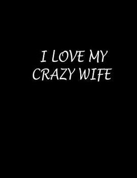 I Love My Crazy Wife: Composition Notebooks/ Books Wide Ruled 100 Sheet 8.5 x 11 inch