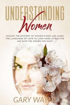 Paperback Understanding Women: Unlock The Mystery Of Women's Mind And Learn The Languages Of Love To Look More Attractive And Date The Women You Want Book