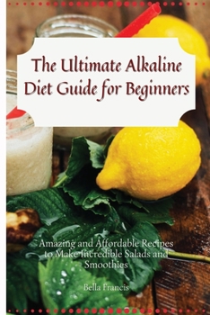 Paperback The Ultimate Alkaline Diet Guide for Beginners: Amazing and Affordable Recipes to Make Incredible Salads and Smoothies Book