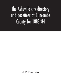 The Asheville City Directory and Gazetteer of Buncombe County for 1883-'84: Comprising a Complete List of the Citizens of Asheville with Places of Business and Residence ...