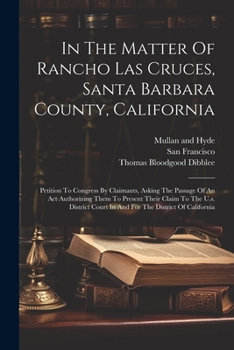 Paperback In The Matter Of Rancho Las Cruces, Santa Barbara County, California: Petition To Congress By Claimants, Asking The Passage Of An Act Authorizing Them Book