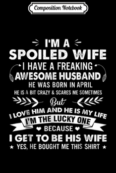 Composition Notebook: I'm a spoiled wife i have a freaking was born in April Journal/Notebook Blank Lined Ruled 6x9 100 Pages