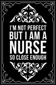 I'M NOT PERFECT BUT I AM A NURSE SO CLOSE ENOUGH: This 6"X9" blank line journal makes a great gift idea for any nurse or nursing student.