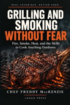 Grilling and Smoking Without Fear: Fire, Smoke, Meat, and the Confidence to Cook Outdoors