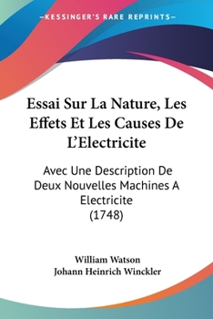 Essai Sur La Nature, Les Effets Et Les Causes de L'Electricite: Avec Une Description de Deux Nouvelles Machines a Electricite (1748)