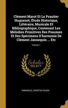 Cl�ment Marot Et Le Psautier Huguenot, �tude Historique, Litt�raire, Musicale Et Bibliographique, Contenant Les M�lodies Primitives Des Psaumes Et Des Sp�cimens d'Harmonie de Cl�ment Jannequin ... Etc