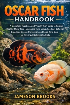 OSCAR FISH HANDBOOK: A Complete, Practical, and Visually Rich Guide to Raising Healthy Oscar Fish—Mastering Tank Setup, Feeding, Behavior, Breeding, ... Care for Thriving, Intelligent Cichlids
