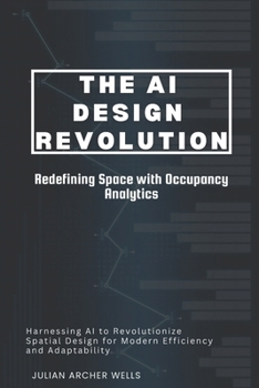 Paperback The AI Design Revolution: Redefining Space with Occupancy Analytics: Harnessing AI to Revolutionize Spatial Design for Modern Efficiency and Adaptabil Book