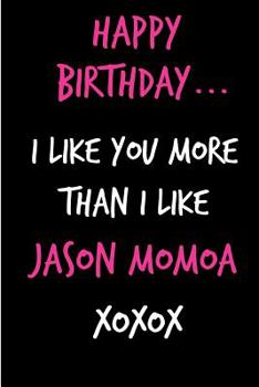 Happy Birthday, I Like You More Than I Like Jason Momoa: Funny Rude Humorous Birthday Notebook-Cheeky Joke Journal For ... (Unique Gift Alternative to Greeting Card)