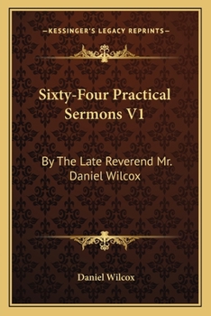 Sixty-Four Practical Sermons V1: By The Late Reverend Mr. Daniel Wilcox