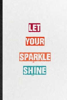 Let Your Sparkle Shine: Blank Practical Encourage Motivation Lined Notebook/ Journal For Empathy Motivating Behavior, Inspirational Saying Unique Special Birthday Gift Idea Personal Funniest