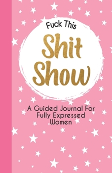 Paperback Fuck This Shit Show - A Guided Journal For Fully Expressed Women (Fully Expressed Series) Book