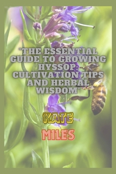 Paperback The Essential Guide to Growing Hyssop: Cultivation Tips and Herbal Wisdom: Unlock the Secrets of Hyssop: A Comprehensive Handbook for Thriving Gardens Book