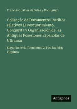 Collecção de Documentos Inéditos relativos al Descubrimiento, Conquista y Organización de las Antiguas Posesiones Espanolas de Ultramar: Segunda Serie ... 2: I De las Islas Filipinas (Spanish Edition)
